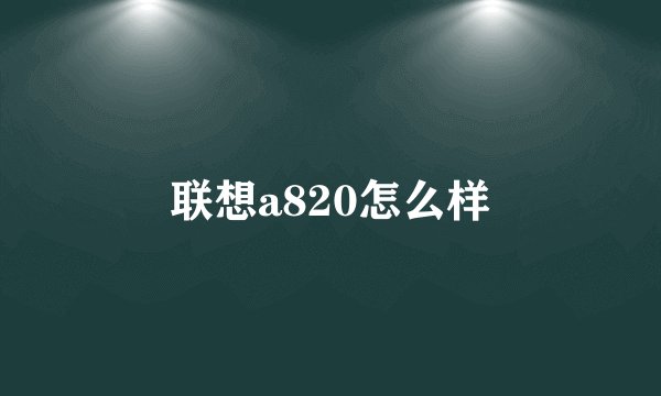 联想a820怎么样