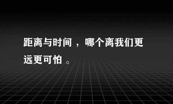 距离与时间 ，哪个离我们更远更可怕 。