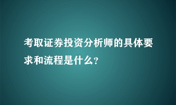 考取证券投资分析师的具体要求和流程是什么？
