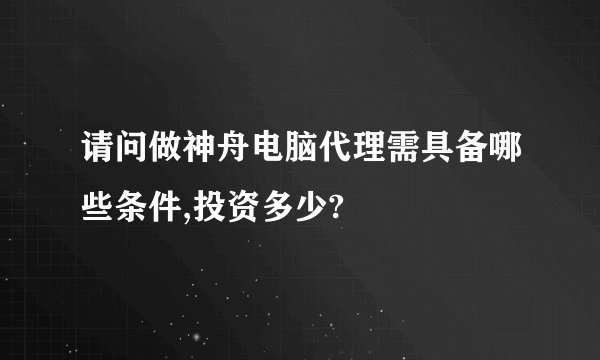 请问做神舟电脑代理需具备哪些条件,投资多少?