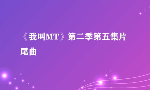《我叫MT》第二季第五集片尾曲