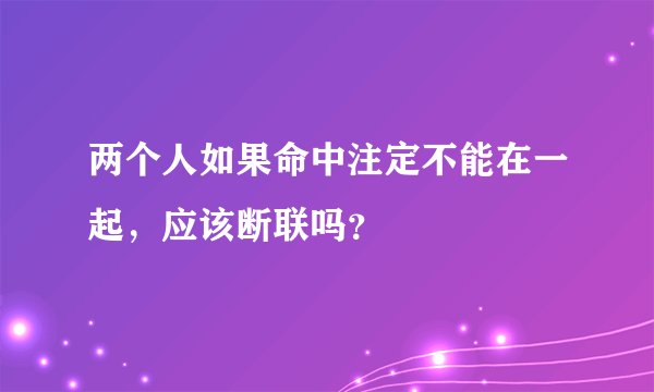 两个人如果命中注定不能在一起，应该断联吗？