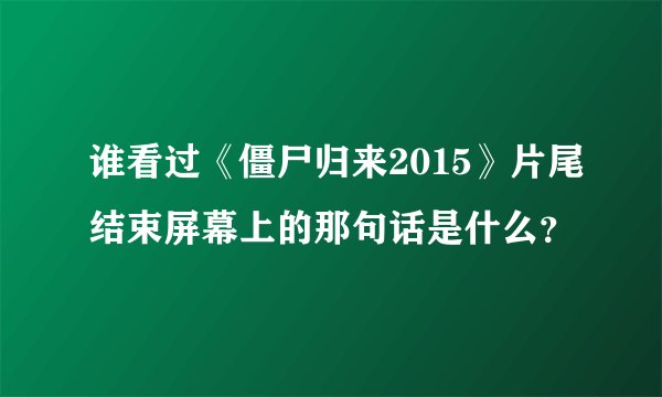 谁看过《僵尸归来2015》片尾结束屏幕上的那句话是什么？