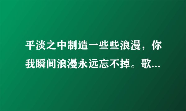 平淡之中制造一些些浪漫，你我瞬间浪漫永远忘不掉。歌名是什么