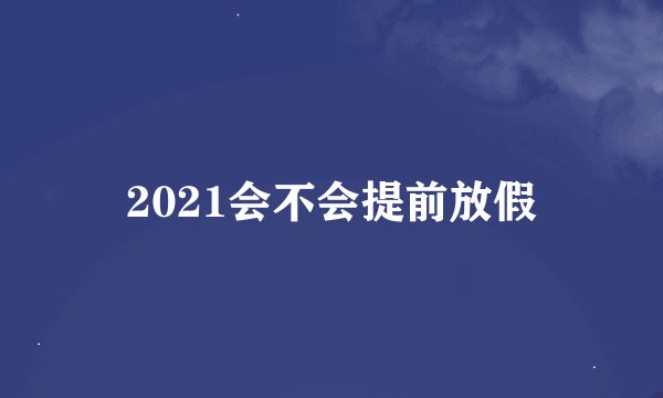 2021会不会提前放假
