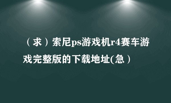 （求）索尼ps游戏机r4赛车游戏完整版的下载地址(急）