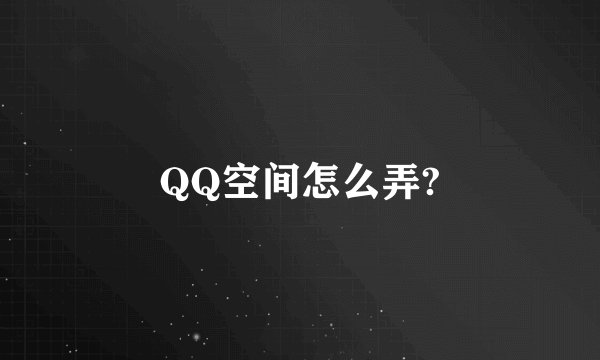 QQ空间怎么弄?