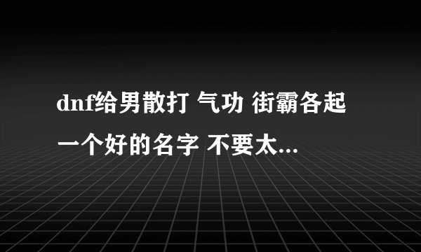 dnf给男散打 气功 街霸各起一个好的名字 不要太多符号 不好看 最好霸气 有内涵点的