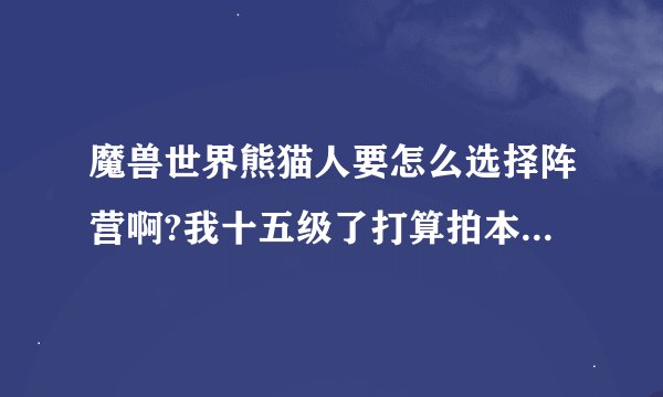 魔兽世界熊猫人要怎么选择阵营啊?我十五级了打算拍本了 才发现没选择阵营