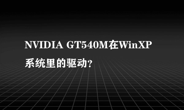NVIDIA GT540M在WinXP系统里的驱动？