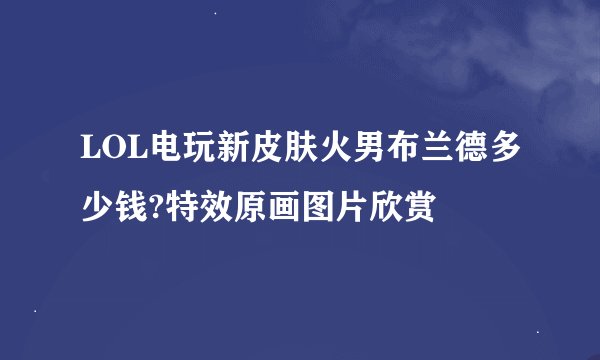 LOL电玩新皮肤火男布兰德多少钱?特效原画图片欣赏
