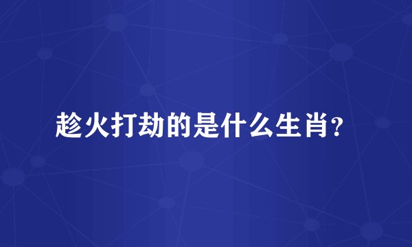 趁火打劫的是什么生肖？