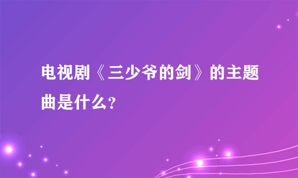 电视剧《三少爷的剑》的主题曲是什么？