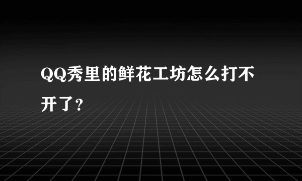 QQ秀里的鲜花工坊怎么打不开了？