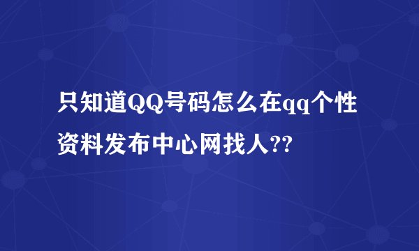 只知道QQ号码怎么在qq个性资料发布中心网找人??