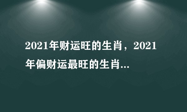 2021年财运旺的生肖，2021年偏财运最旺的生肖是什么？