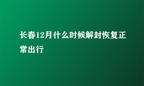 长春12月什么时候解封恢复正常出行