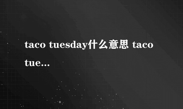 taco tuesday什么意思 taco tuesday介绍