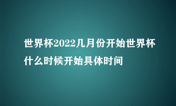 世界杯2022几月份开始世界杯什么时候开始具体时间