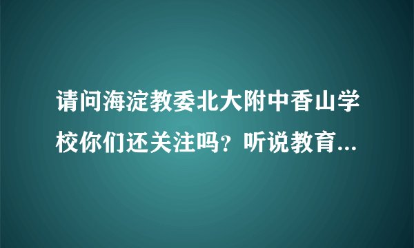 请问海淀教委北大附中香山学校你们还关注吗？听说教育师资很差，是吗？不都是海淀教委管吗？