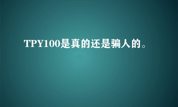 TPY100是真的还是骗人的。