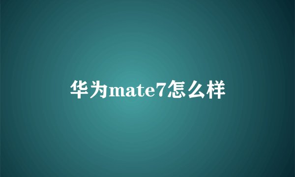 华为mate7怎么样