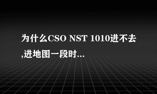 为什么CSO NST 1010进不去,进地图一段时间后就出现错误，请问有什么解决方案。好像是关于NST-WPN的错误。