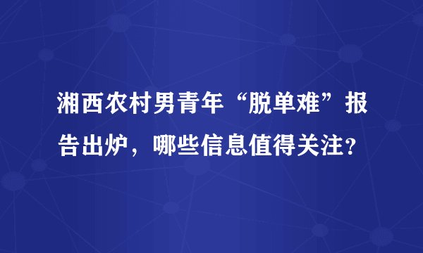 湘西农村男青年“脱单难”报告出炉，哪些信息值得关注？