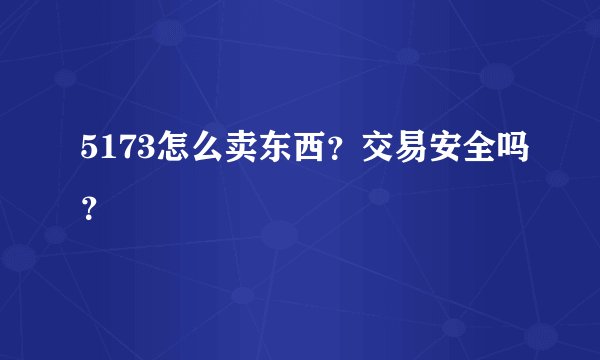 5173怎么卖东西？交易安全吗？