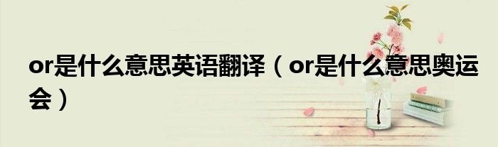or是什么意思英语翻译or是什么意思奥运会