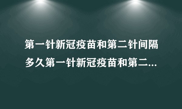第一针新冠疫苗和第二针间隔多久第一针新冠疫苗和第二针间隔时间