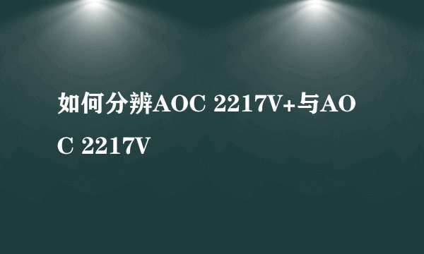 如何分辨AOC 2217V+与AOC 2217V