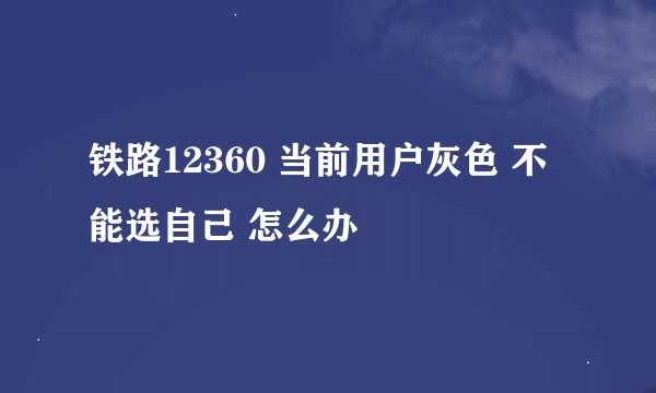 铁路12360 当前用户灰色 不能选自己 怎么办