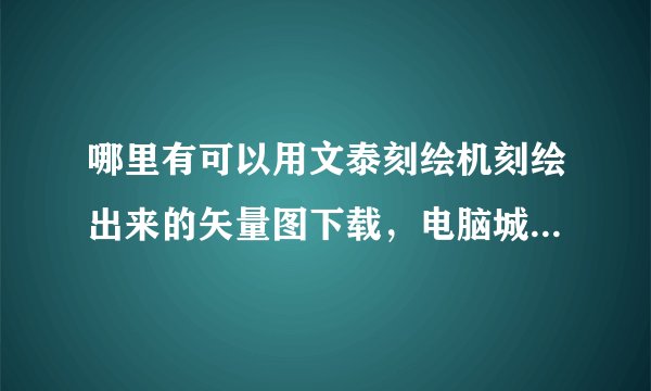 哪里有可以用文泰刻绘机刻绘出来的矢量图下载，电脑城有这类的光碟买的吗