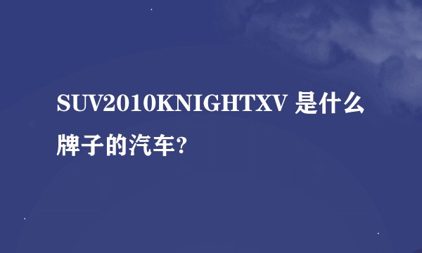 SUV2010KNIGHTXV 是什么牌子的汽车?