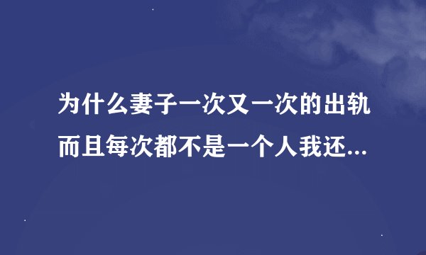 为什么妻子一次又一次的出轨而且每次都不是一个人我还是放不开这回又是一声不响的离家出走了我该怎么办
