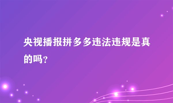 央视播报拼多多违法违规是真的吗？