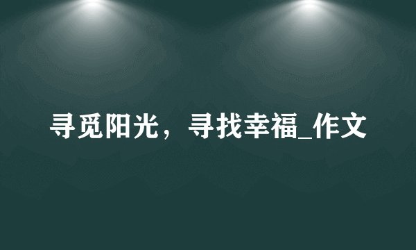 寻觅阳光，寻找幸福_作文