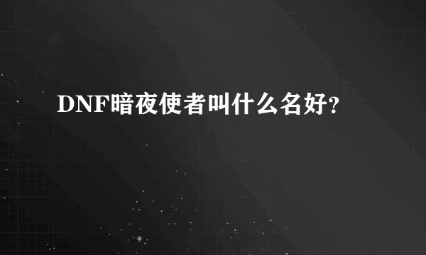 DNF暗夜使者叫什么名好？