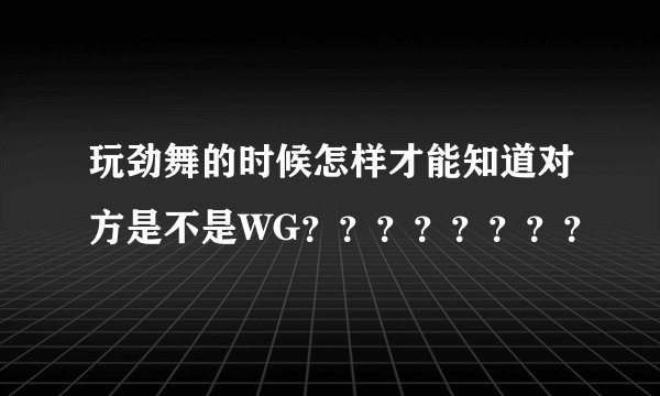 玩劲舞的时候怎样才能知道对方是不是WG？？？？？？？？