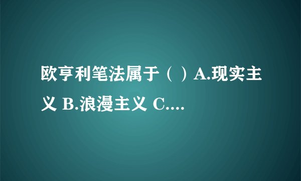 欧亨利笔法属于（）A.现实主义 B.浪漫主义 C.印象主义 D.现代主义