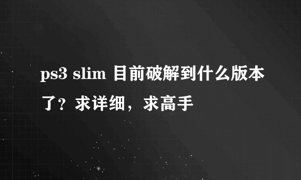 ps3 slim 目前破解到什么版本了？求详细，求高手