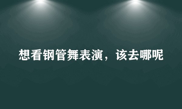 想看钢管舞表演，该去哪呢