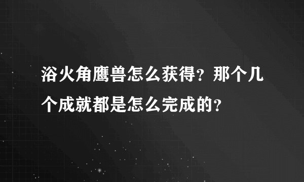 浴火角鹰兽怎么获得？那个几个成就都是怎么完成的？