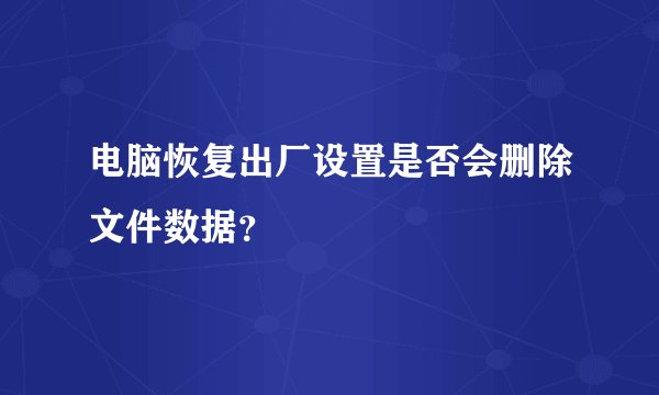 电脑恢复出厂设置是否会删除文件数据？