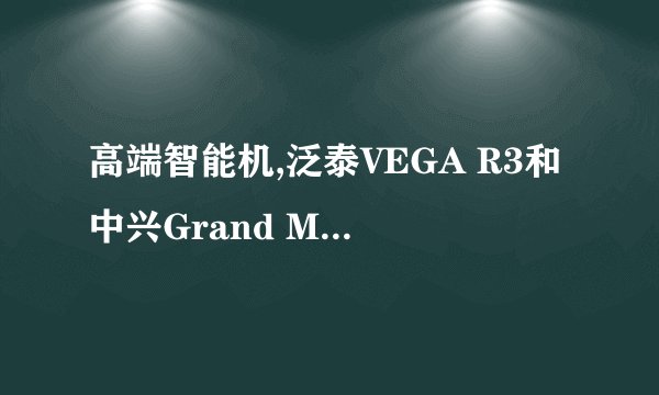 高端智能机,泛泰VEGA R3和中兴Grand MemoU5哪个配置更强大?
