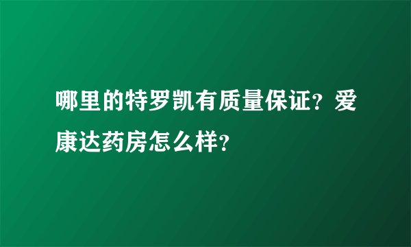 哪里的特罗凯有质量保证？爱康达药房怎么样？