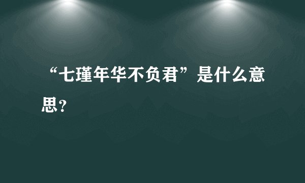 “七瑾年华不负君”是什么意思？