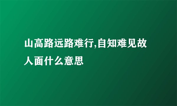 山高路远路难行,自知难见故人面什么意思