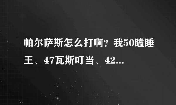 帕尔萨斯怎么打啊？我50瞌睡王、47瓦斯叮当、42逍遥呱呱、42火神、51冷月狼、57罗隐、44水灵。。